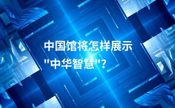 中国馆将怎样展示"中华智慧"？